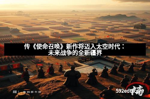 传《使命召唤》新作将迈入太空时代:未来战争的全新疆界